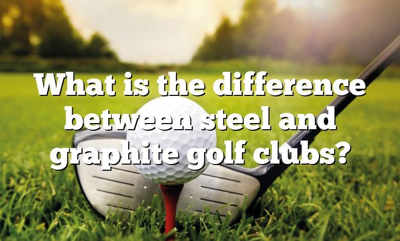 What is the difference between steel and graphite golf clubs?