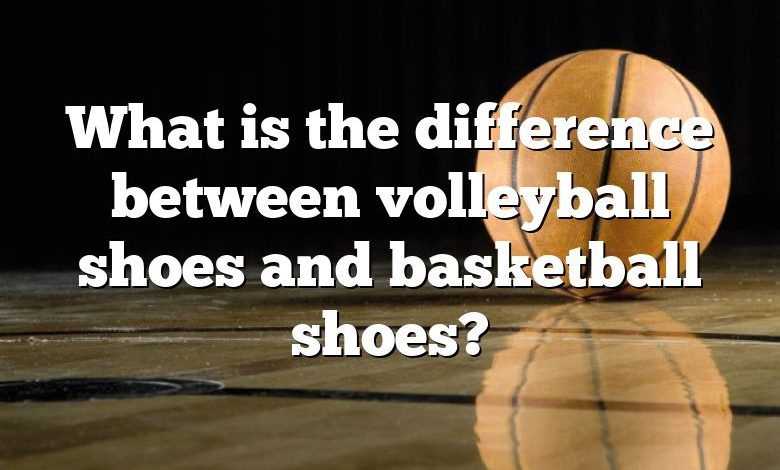 What is the difference between volleyball shoes and basketball shoes?