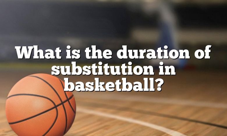 What is the duration of substitution in basketball?