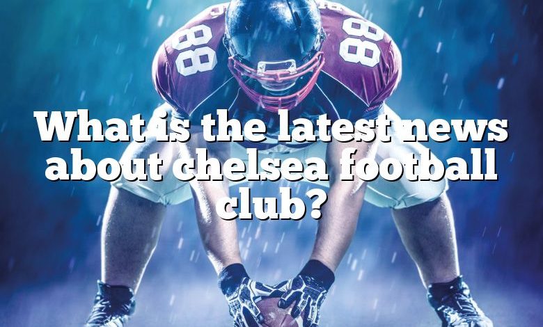 What is the latest news about chelsea football club?