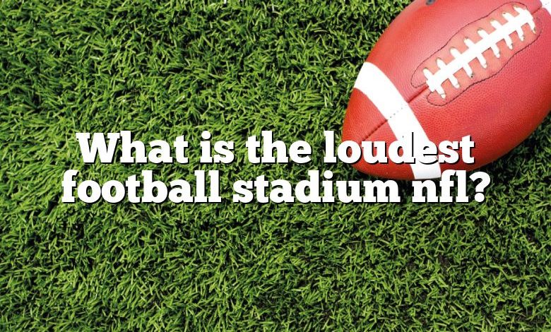 What is the loudest football stadium nfl?