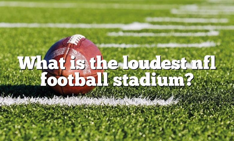 What is the loudest nfl football stadium?