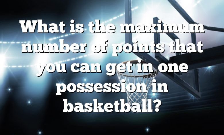 What is the maximum number of points that you can get in one possession in basketball?