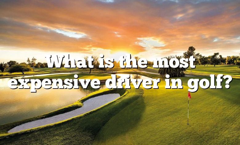 What is the most expensive driver in golf?