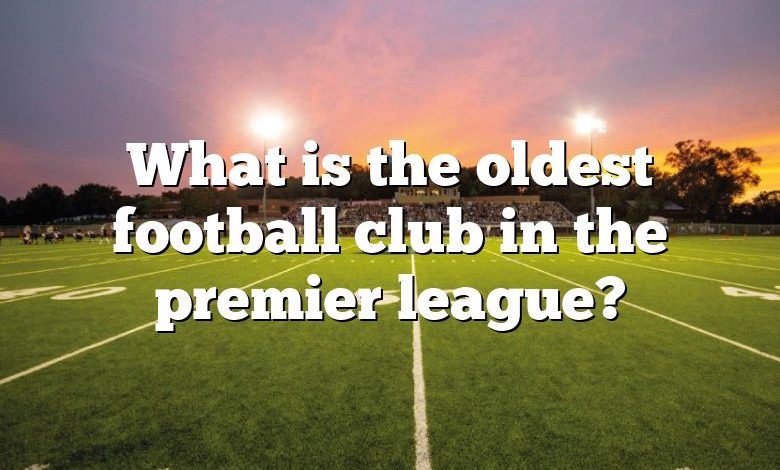 What is the oldest football club in the premier league?