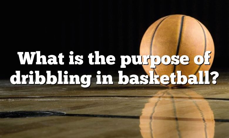 What is the purpose of dribbling in basketball?