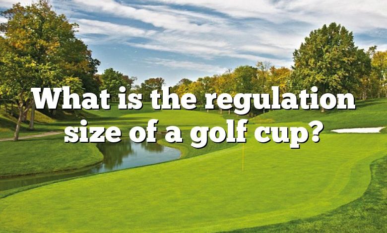 What is the regulation size of a golf cup?