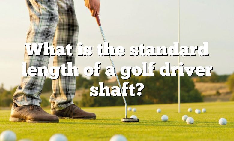 What is the standard length of a golf driver shaft?