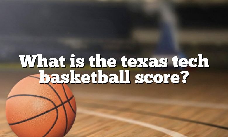 What is the texas tech basketball score?