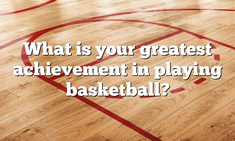 What is your greatest achievement in playing basketball?