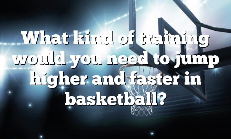 What kind of training would you need to jump higher and faster in basketball?