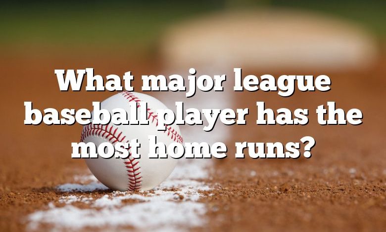 What major league baseball player has the most home runs?