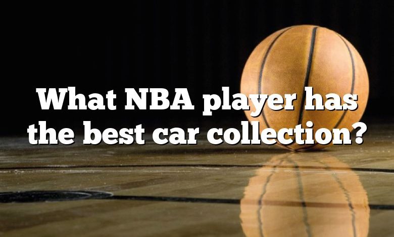 What NBA player has the best car collection?