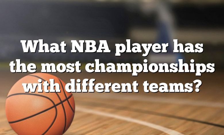 What NBA player has the most championships with different teams?