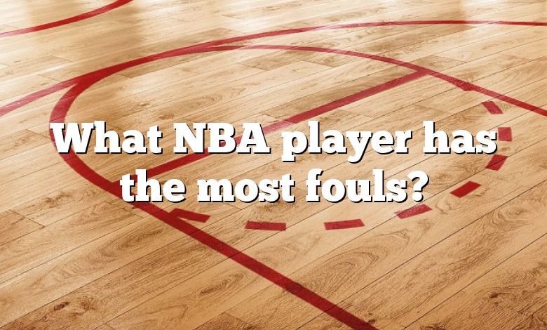 What NBA player has the most fouls?