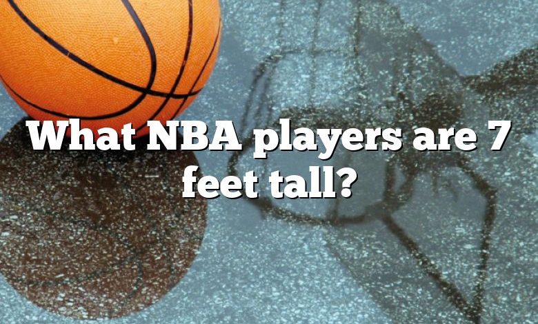 What NBA players are 7 feet tall?