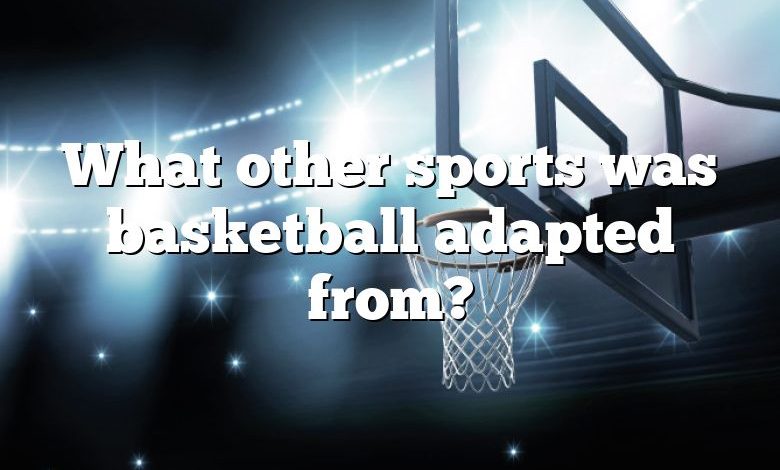 What other sports was basketball adapted from?