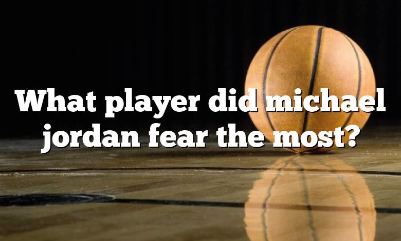 What player did michael jordan fear the most?