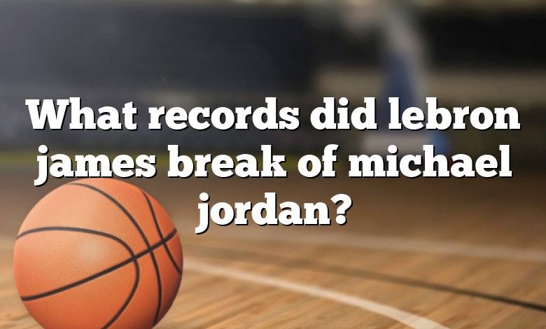 What records did lebron james break of michael jordan?