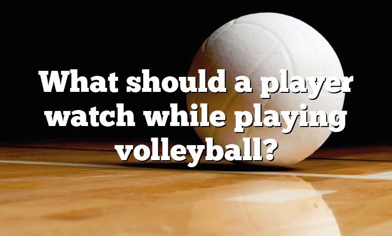 What should a player watch while playing volleyball?