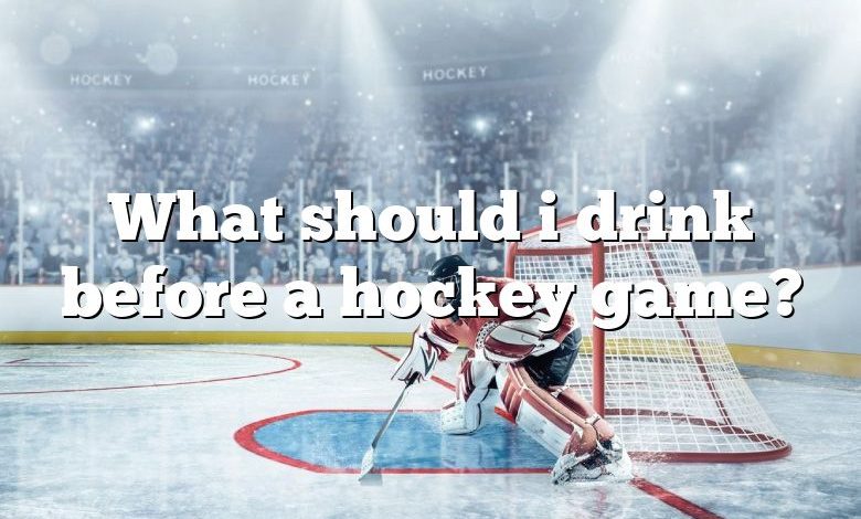 What should i drink before a hockey game?