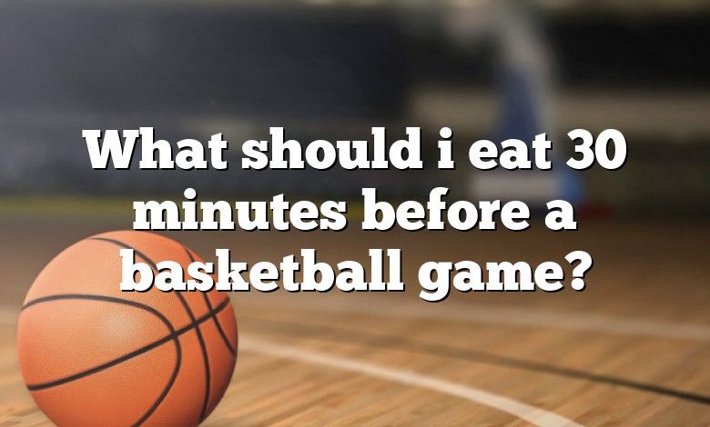 What should i eat 30 minutes before a basketball game?