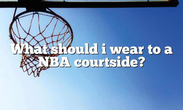 What should i wear to a NBA courtside?