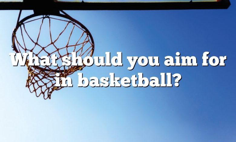 What should you aim for in basketball?