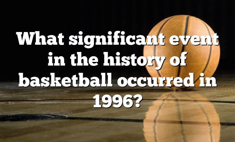 What significant event in the history of basketball occurred in 1996?