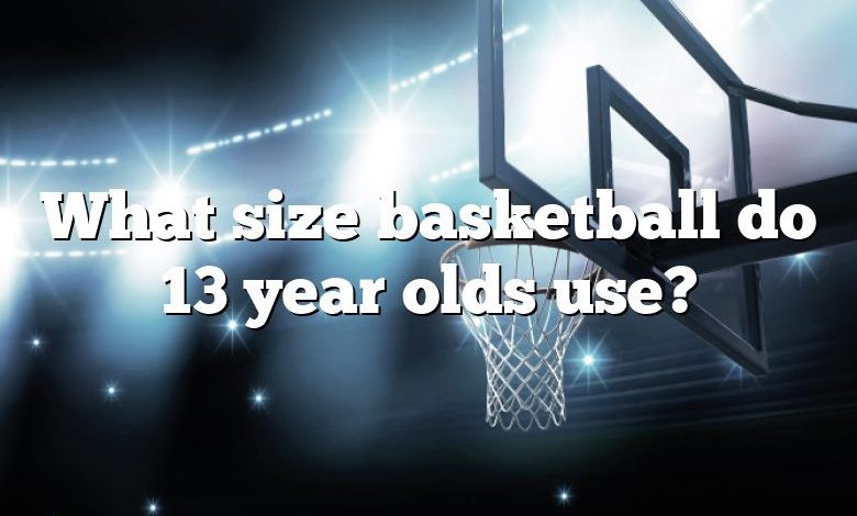 What size basketball do 13 year olds use?