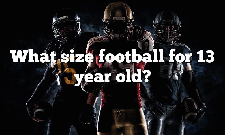 What size football for 13 year old?