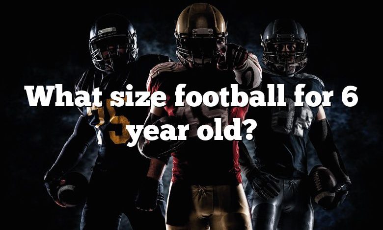 What size football for 6 year old?