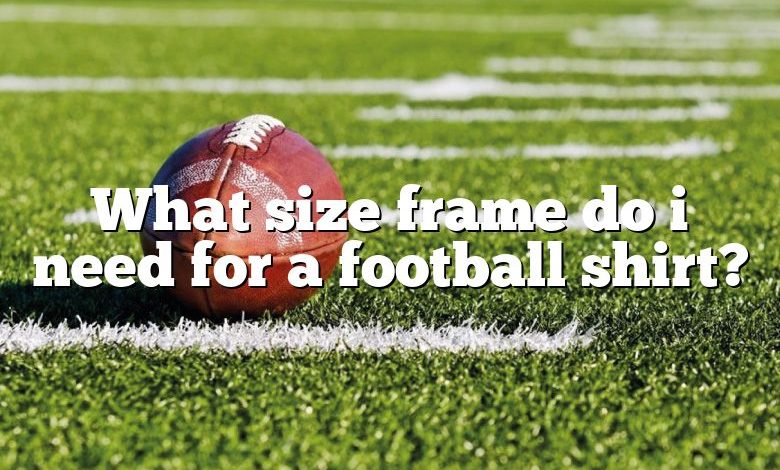 What size frame do i need for a football shirt?