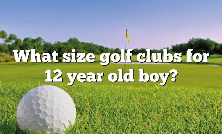 What size golf clubs for 12 year old boy?