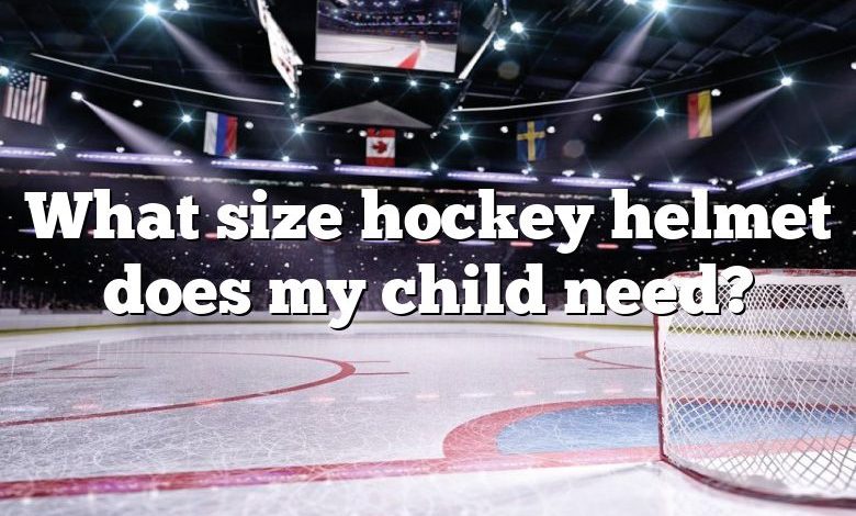 What size hockey helmet does my child need?