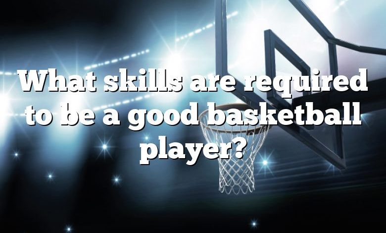 What skills are required to be a good basketball player?