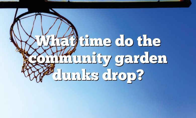 What time do the community garden dunks drop?