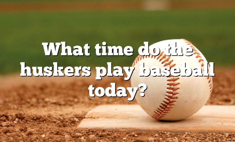 What time do the huskers play baseball today?