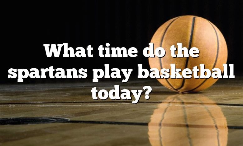 What time do the spartans play basketball today?