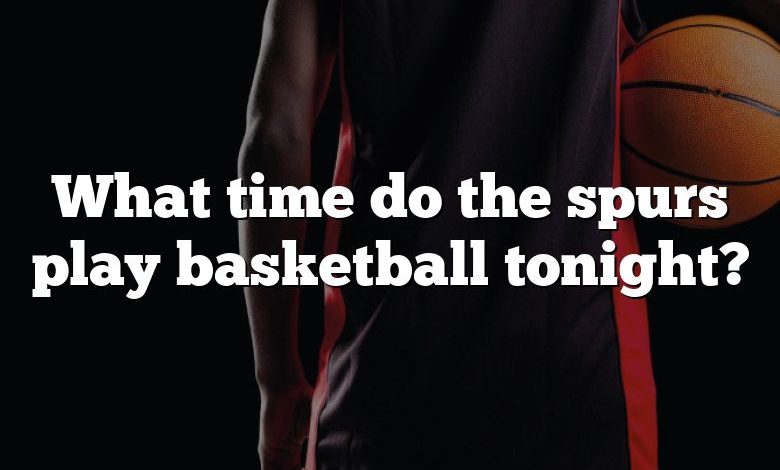 What time do the spurs play basketball tonight?