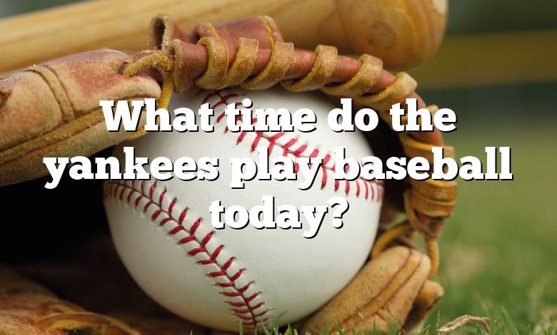 What time do the yankees play baseball today?