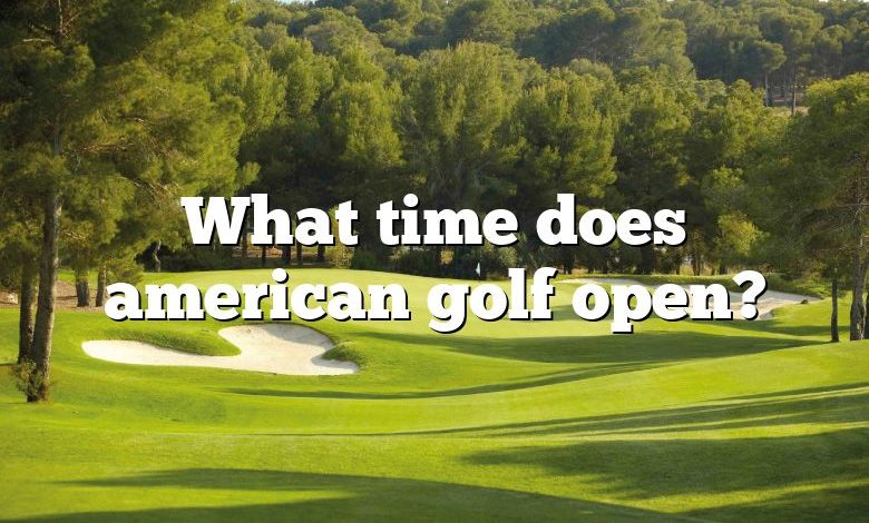 What time does american golf open?