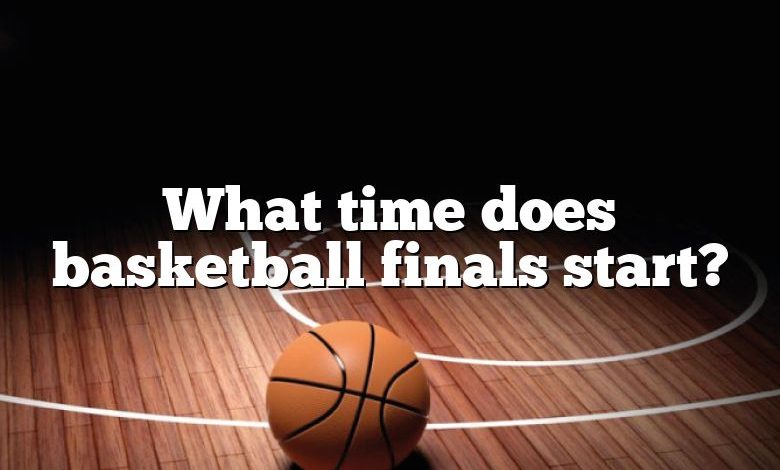 What time does basketball finals start?