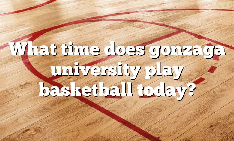 What time does gonzaga university play basketball today?