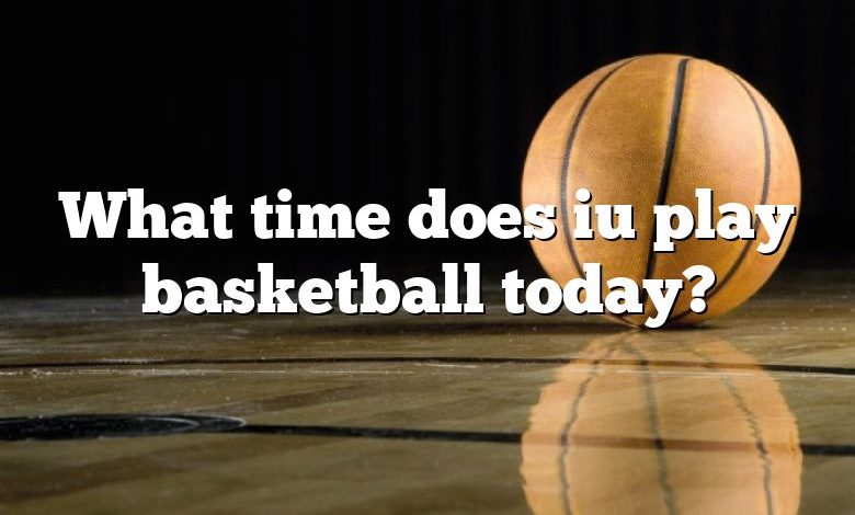 What time does iu play basketball today?