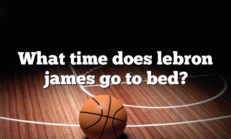 What time does lebron james go to bed?