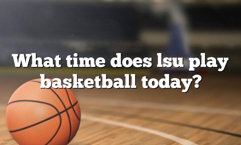 What time does lsu play basketball today?