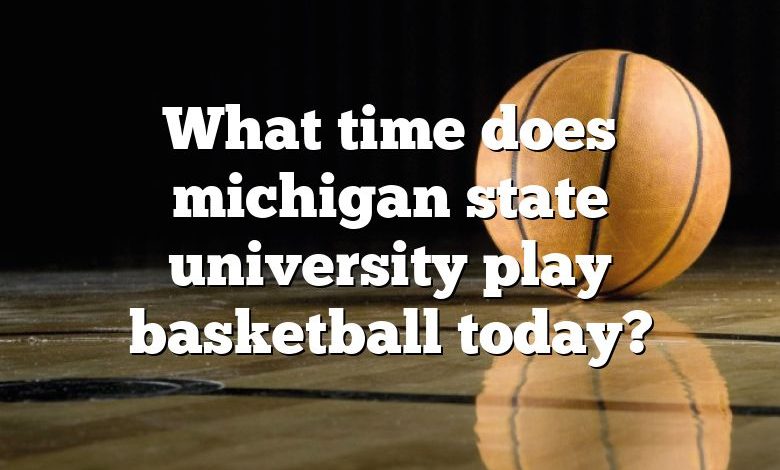 What time does michigan state university play basketball today?