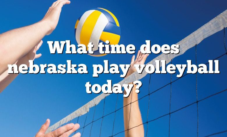 What time does nebraska play volleyball today?