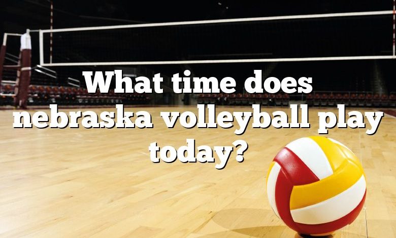 What time does nebraska volleyball play today?